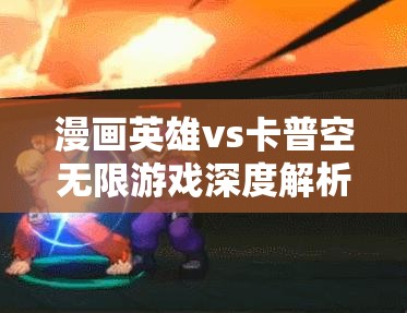 漫画英雄vs卡普空无限游戏深度解析，各按键功能、操作技巧与资源管理艺术