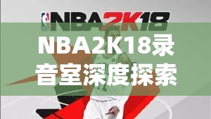 NBA2K18录音室深度探索，位置布局解析及其功能全面揭秘