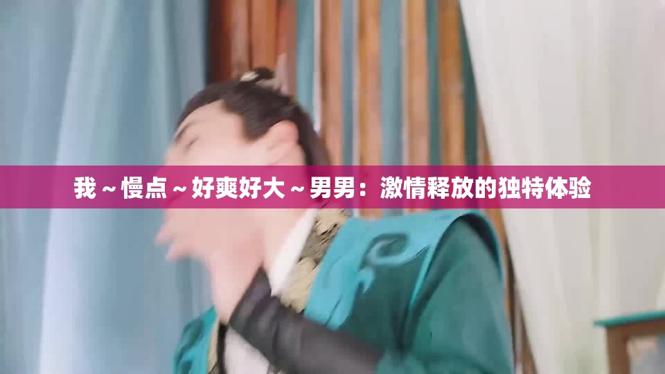 我～慢点～好爽好大～男男：激情释放的独特体验