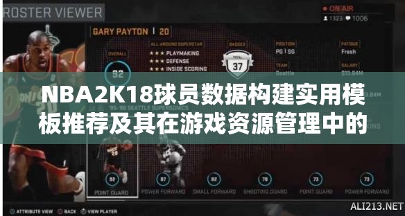 NBA2K18球员数据构建实用模板推荐及其在游戏资源管理中的重要性解析