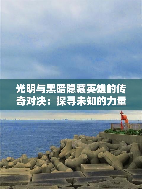 光明与黑暗隐藏英雄的传奇对决：探寻未知的力量交锋