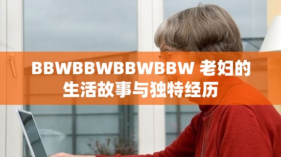 BBWBBWBBWBBW 老妇的生活故事与独特经历