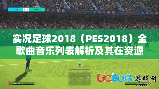 实况足球2018（PES2018）全歌曲音乐列表解析及其在资源管理中的重要性与高效利用策略