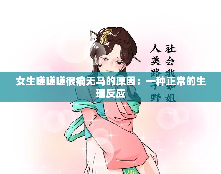 女生嗟嗟嗟很痛无马的原因：一种正常的生理反应