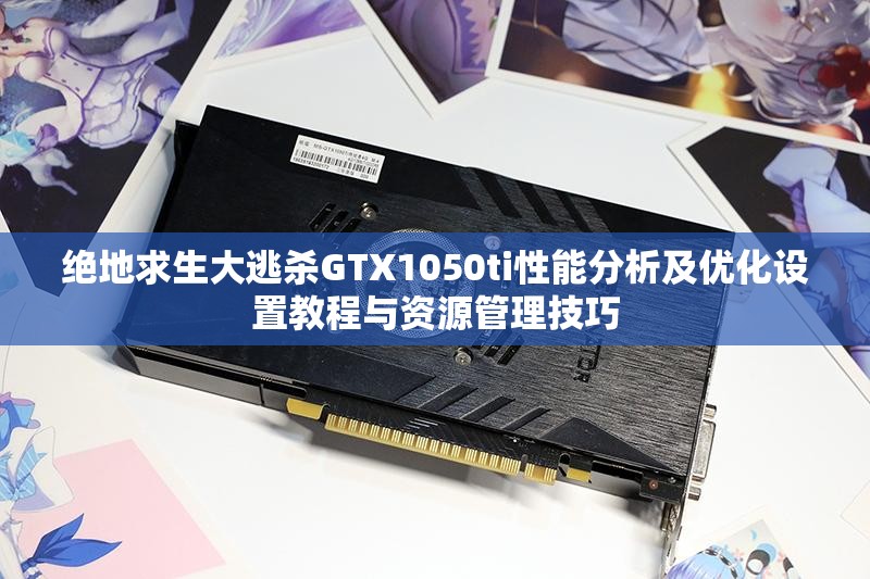 绝地求生大逃杀GTX1050ti性能分析及优化设置教程与资源管理技巧