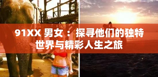 91XX 男女 ：探寻他们的独特世界与精彩人生之旅