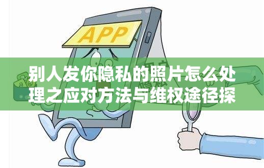 别人发你隐私的照片怎么处理之应对方法与维权途径探讨