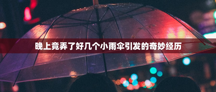 晚上竟弄了好几个小雨伞引发的奇妙经历