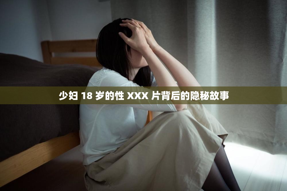 少妇 18 岁的性 XXX 片背后的隐秘故事