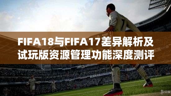 FIFA18与FIFA17差异解析及试玩版资源管理功能深度测评