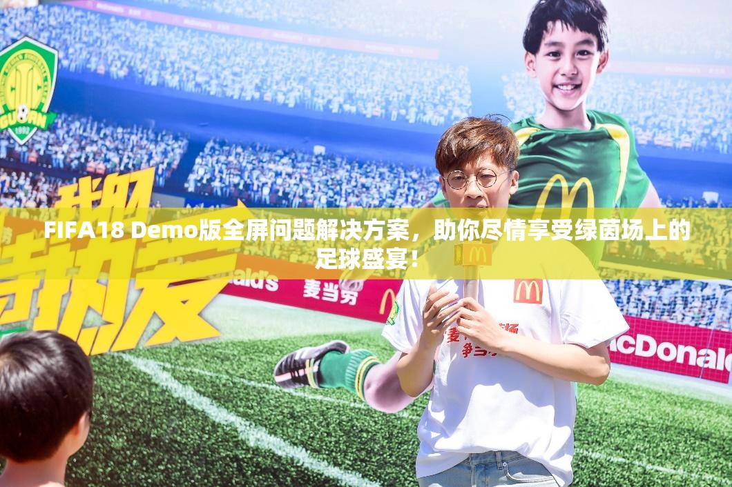 FIFA18 Demo版全屏问题解决方案，助你尽情享受绿茵场上的足球盛宴！