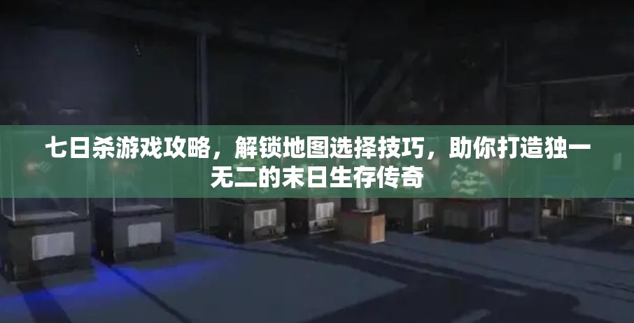 七日杀游戏攻略，解锁地图选择技巧，助你打造独一无二的末日生存传奇