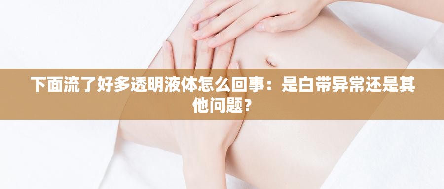 下面流了好多透明液体怎么回事：是白带异常还是其他问题？