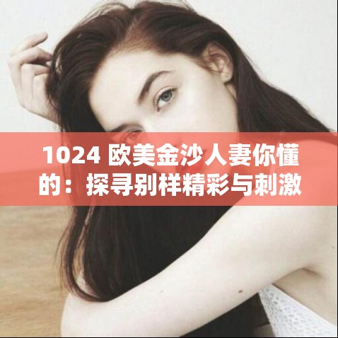 1024 欧美金沙人妻你懂的：探寻别样精彩与刺激