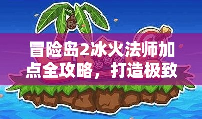 冒险岛2冰火法师加点全攻略，打造极致输出与控制，权衡冰与火技能发展