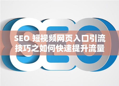 SEO 短视频网页入口引流技巧之如何快速提升流量与转化率