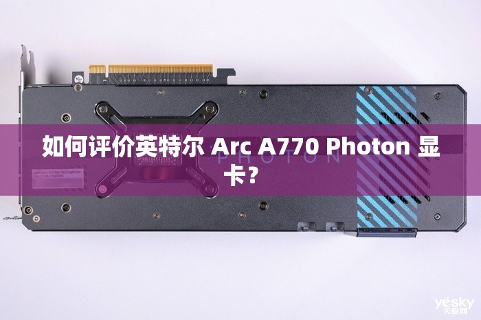 如何评价英特尔 Arc A770 Photon 显卡？