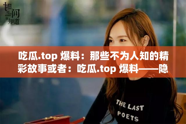 吃瓜.top 爆料：那些不为人知的精彩故事或者：吃瓜.top 爆料——隐藏在背后的秘密事件