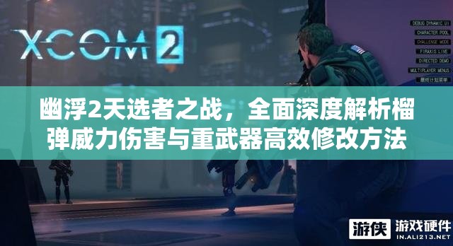 幽浮2天选者之战，全面深度解析榴弹威力伤害与重武器高效修改方法