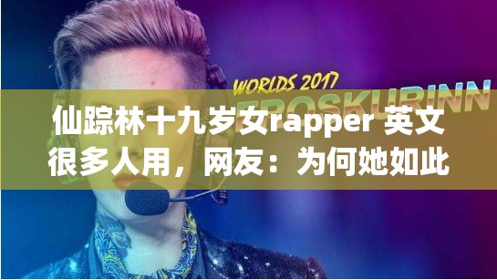 仙踪林十九岁女rapper 英文很多人用，网友：为何她如此受欢迎？