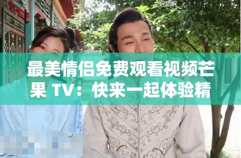 最美情侣免费观看视频芒果 TV：快来一起体验精彩视频之旅