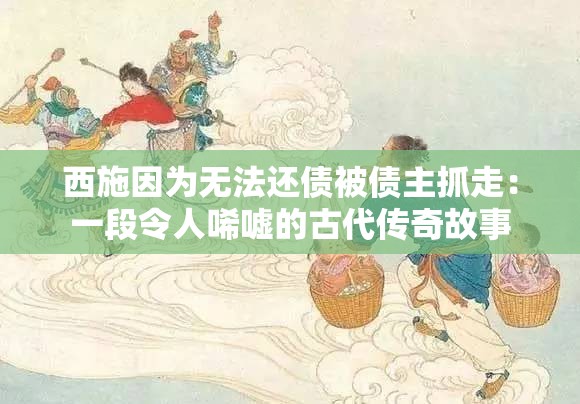 西施因为无法还债被债主抓走：一段令人唏嘘的古代传奇故事