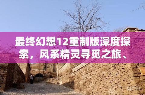 最终幻想12重制版深度探索，风系精灵寻觅之旅、地点揭秘与资源管理高效策略