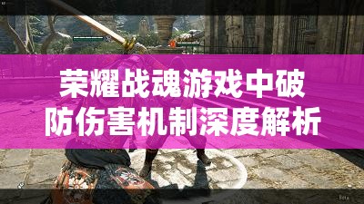 荣耀战魂游戏中破防伤害机制深度解析及实战资源管理策略