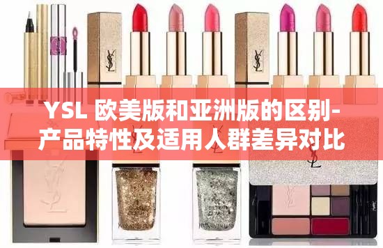 YSL 欧美版和亚洲版的区别-产品特性及适用人群差异对比