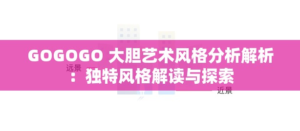 GOGOGO 大胆艺术风格分析解析：独特风格解读与探索