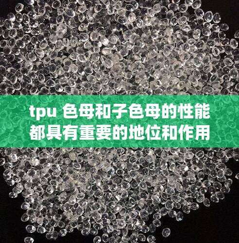 tpu 色母和子色母的性能都具有重要的地位和作用：探讨其在塑料着色中的关键作用