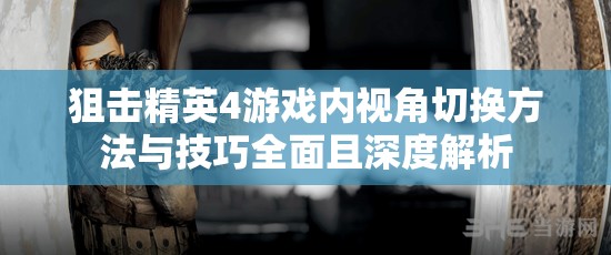 狙击精英4游戏内视角切换方法与技巧全面且深度解析