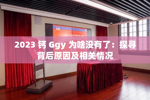 2023 钙 Ggy 为啥没有了：探寻背后原因及相关情况