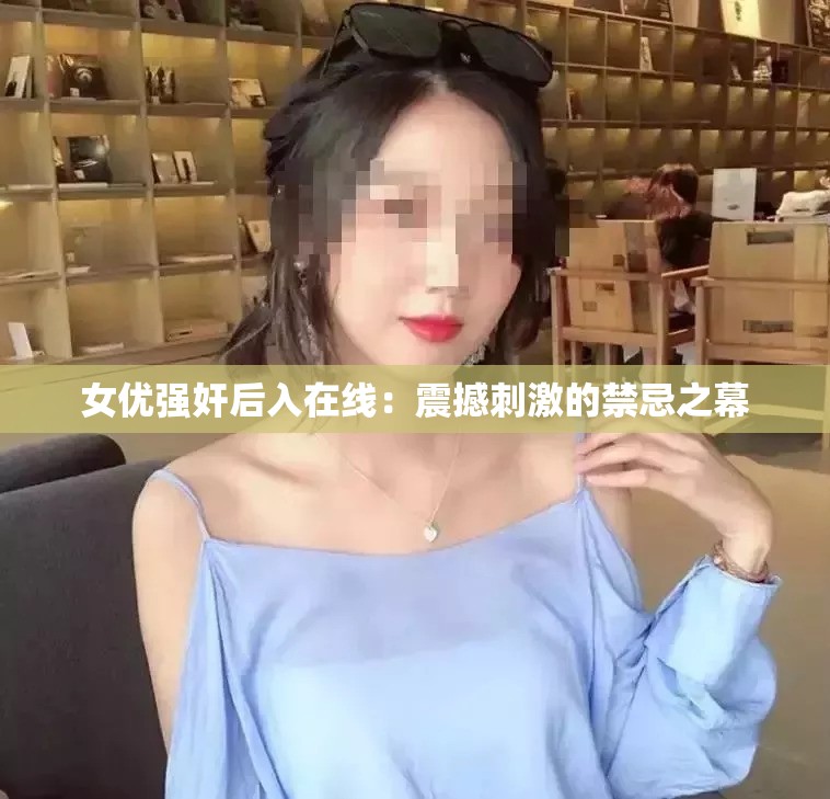 女优强奸后入在线：震撼刺激的禁忌之幕