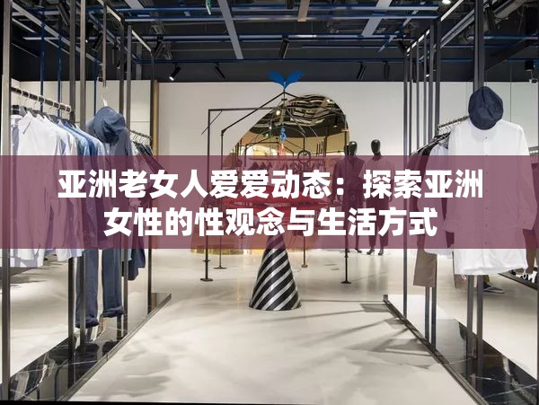 亚洲老女人爱爱动态：探索亚洲女性的性观念与生活方式