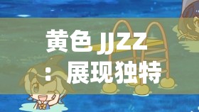 黄色 JJZZ ：展现独特魅力与创意的精彩元素