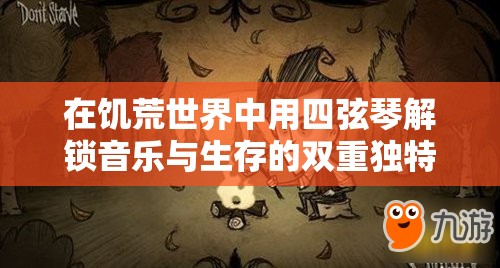 在饥荒世界中用四弦琴解锁音乐与生存的双重独特魅力