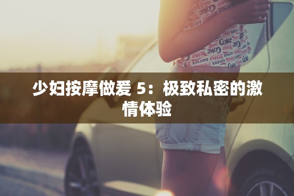 少妇按摩做爰 5：极致私密的激情体验