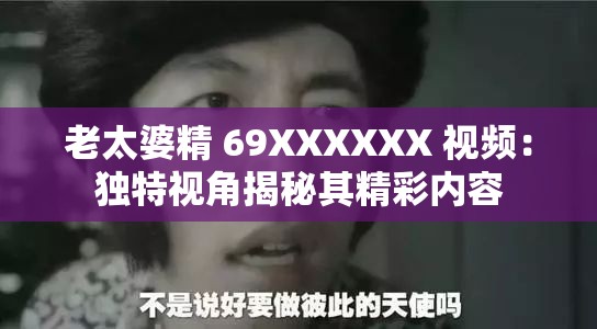 老太婆精 69XXXXXX 视频：独特视角揭秘其精彩内容