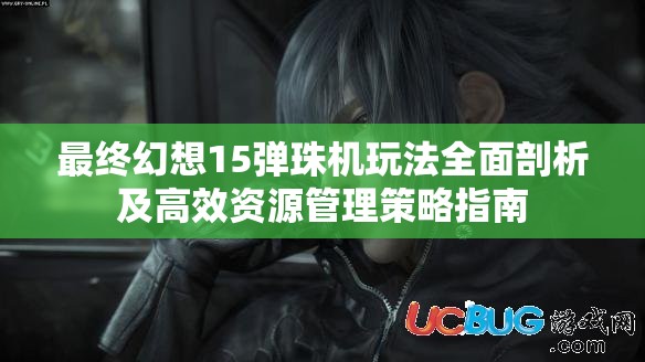 最终幻想15弹珠机玩法全面剖析及高效资源管理策略指南