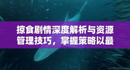 掠食剧情深度解析与资源管理技巧，掌握策略以最大化游戏体验与价值