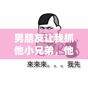 男朋友让我抓他小兄弟，他是什么意思