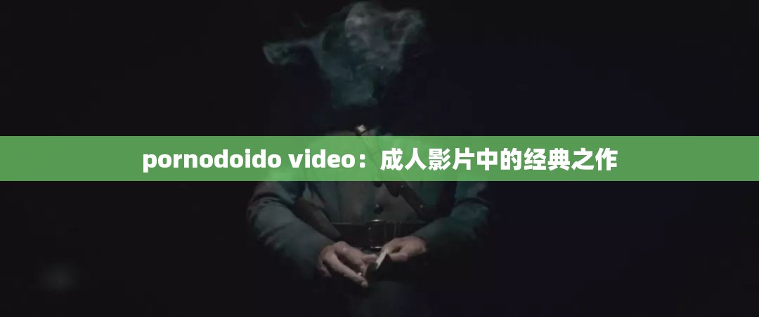 pornodoido video：成人影片中的经典之作