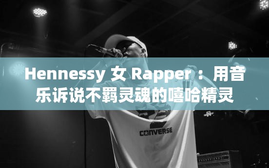 Hennessy 女 Rapper ：用音乐诉说不羁灵魂的嘻哈精灵