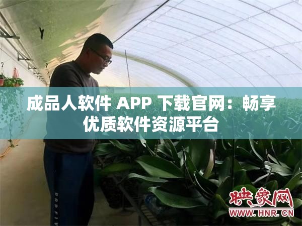 成品人软件 APP 下载官网：畅享优质软件资源平台