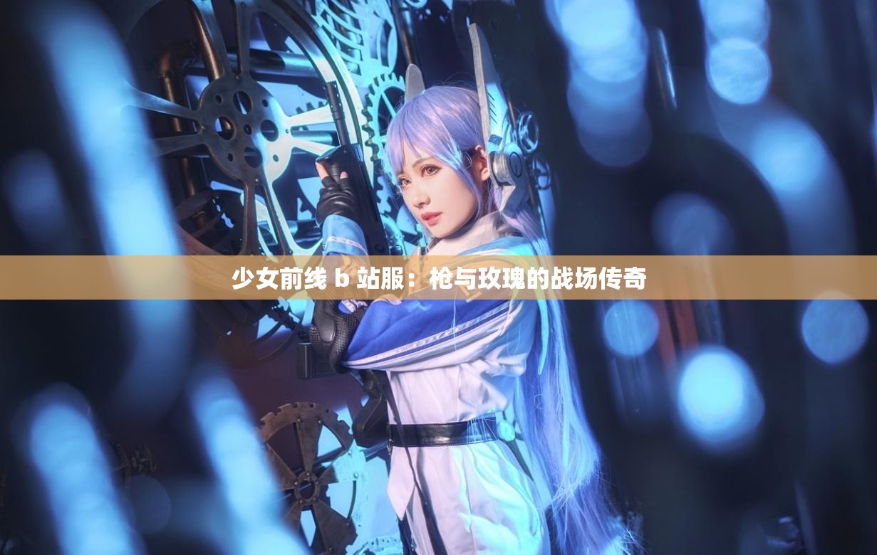 少女前线 b 站服：枪与玫瑰的战场传奇