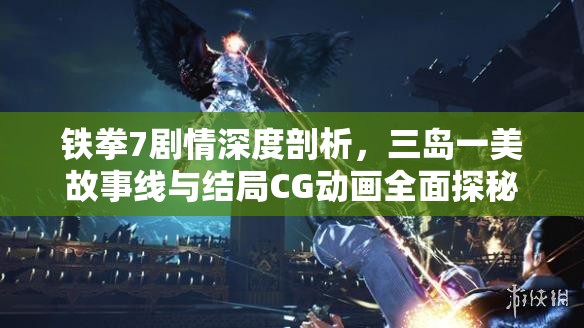 铁拳7剧情深度剖析，三岛一美故事线与结局CG动画全面探秘