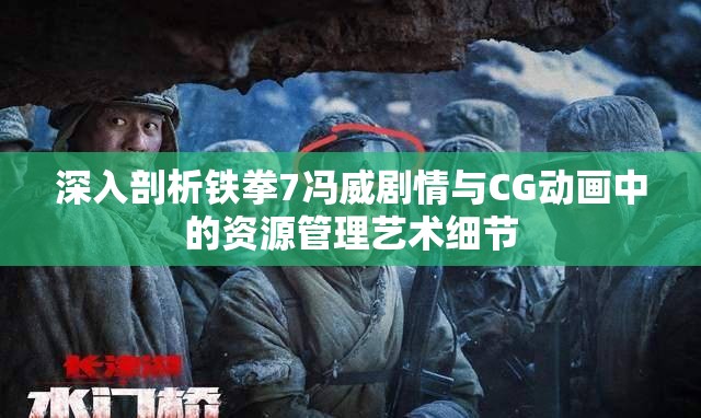 深入剖析铁拳7冯威剧情与CG动画中的资源管理艺术细节