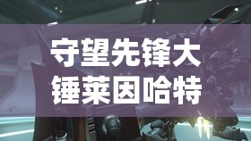 守望先锋大锤莱因哈特E技能伤害、普攻数据及实战运用深度解析