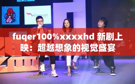 fuqer100%xxxxhd 新剧上映：超越想象的视觉盛宴